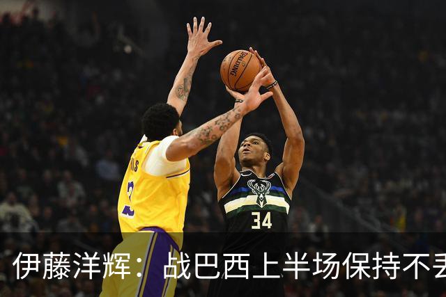 伊藤洋辉：战巴西上半场保持不丢球，下半场自然会有可乘之机