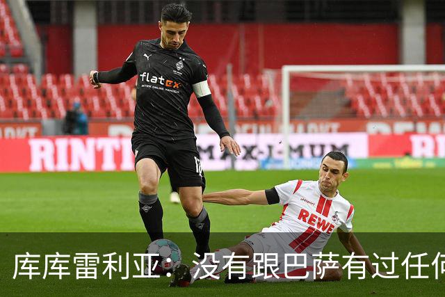 库库雷利亚：没有跟巴萨有过任何具体的接触 梦想是赢得欧冠冠军