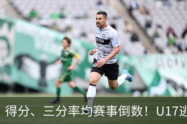 得分、三分率均赛事倒数！U17逃不过中国男篮宿命，打硬仗就拉胯