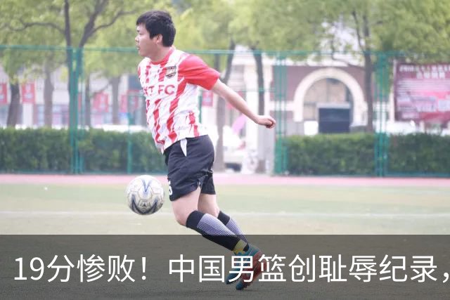 19分惨败！中国男篮创耻辱纪录，犯规多得分2倍！媒体人怒批男篮1人：每次都当众丢脸